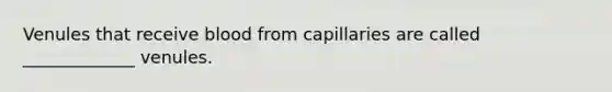 Venules that receive blood from capillaries are called _____________ venules.
