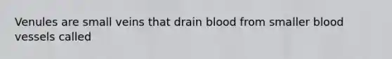 Venules are small veins that drain blood from smaller blood vessels called