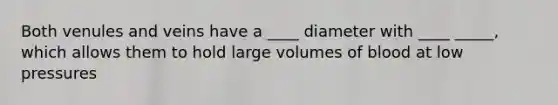 Both venules and veins have a ____ diameter with ____ _____, which allows them to hold large volumes of blood at low pressures