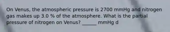 On Venus, the atmospheric pressure is 2700 mmHg and nitrogen gas makes up 3.0 % of the atmosphere. What is the partial pressure of nitrogen on Venus? ______ mmHg d