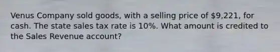 Venus Company sold​ goods, with a selling price of 9,221​, for cash. The state sales tax rate is 10​%. What amount is credited to the Sales Revenue​ account?