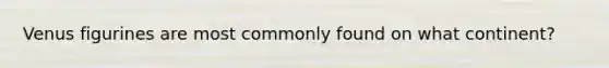 Venus figurines are most commonly found on what continent?