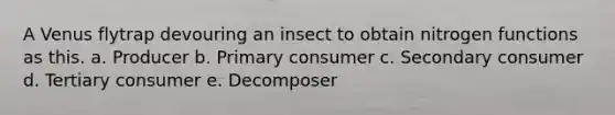 A Venus flytrap devouring an insect to obtain nitrogen functions as this. a. Producer b. Primary consumer c. Secondary consumer d. Tertiary consumer e. Decomposer