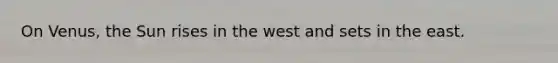 On Venus, the Sun rises in the west and sets in the east.
