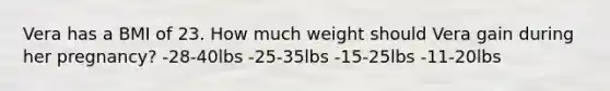 Vera has a BMI of 23. How much weight should Vera gain during her pregnancy? -28-40lbs -25-35lbs -15-25lbs -11-20lbs