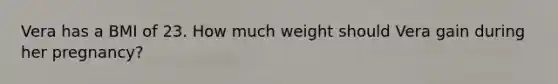 Vera has a BMI of 23. How much weight should Vera gain during her pregnancy?