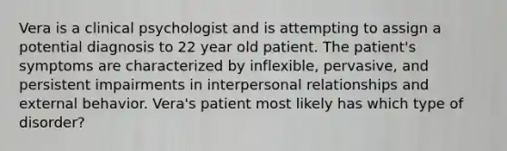 Vera is a clinical psychologist and is attempting to assign a potential diagnosis to 22 year old patient. The patient's symptoms are characterized by inflexible, pervasive, and persistent impairments in interpersonal relationships and external behavior. Vera's patient most likely has which type of disorder?