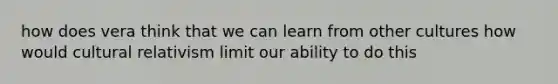 how does vera think that we can learn from other cultures how would <a href='https://www.questionai.com/knowledge/kjcYztx2Bx-cultural-relativism' class='anchor-knowledge'>cultural relativism</a> limit our ability to do this