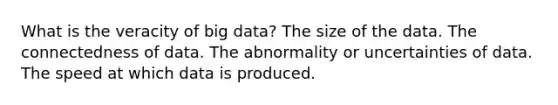 What is the veracity of big data? The size of the data. The connectedness of data. The abnormality or uncertainties of data. The speed at which data is produced.