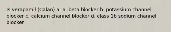 Is verapamil (Calan) a: a. beta blocker b. potassium channel blocker c. calcium channel blocker d. class 1b sodium channel blocker