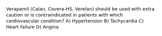 Verapamil (Calan, Covera-HS, Verelan) should be used with extra caution or is contraindicated in patients with which cardiovascular condition? A) Hypertension B) Tachycardia C) Heart failure D) Angina