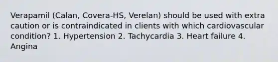 Verapamil (Calan, Covera-HS, Verelan) should be used with extra caution or is contraindicated in clients with which cardiovascular condition? 1. Hypertension 2. Tachycardia 3. Heart failure 4. Angina