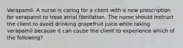 Verapamil- A nurse is caring for a client with a new prescription for verapamil to treat atrial fibrillation. The nurse should instruct the client to avoid drinking grapefruit juice while taking verapamil because it can cause the client to experience which of the following?