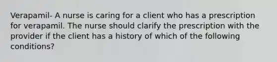 Verapamil- A nurse is caring for a client who has a prescription for verapamil. The nurse should clarify the prescription with the provider if the client has a history of which of the following conditions?