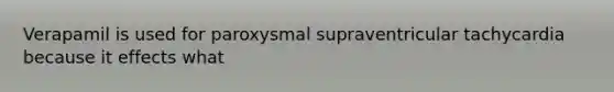 Verapamil is used for paroxysmal supraventricular tachycardia because it effects what