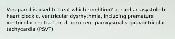 Verapamil is used to treat which condition? a. cardiac asystole b. heart block c. ventricular dysrhythmia, including premature ventricular contraction d. recurrent paroxysmal supraventricular tachycardia (PSVT)