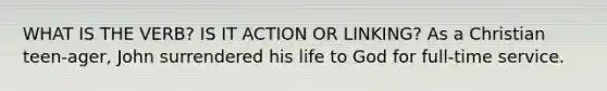 WHAT IS THE VERB? IS IT ACTION OR LINKING? As a Christian teen-ager, John surrendered his life to God for full-time service.