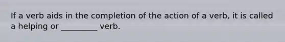 If a verb aids in the completion of the action of a verb, it is called a helping or _________ verb.