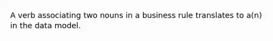 A verb associating two nouns in a business rule translates to a(n) in the data model.