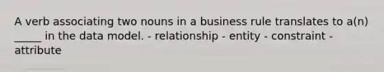 A verb associating two nouns in a business rule translates to a(n) _____ in the data model. - relationship - entity - constraint - attribute