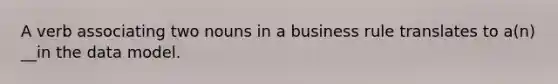 A verb associating two nouns in a business rule translates to a(n) __in the data model.