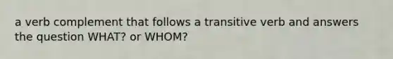 a verb complement that follows a transitive verb and answers the question WHAT? or WHOM?