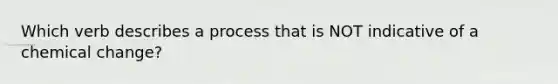 Which verb describes a process that is NOT indicative of a chemical change?