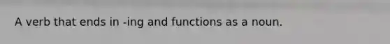 A verb that ends in -ing and functions as a noun.