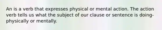 An is a verb that expresses physical or mental action. The action verb tells us what the subject of our clause or sentence is doing-physically or mentally.