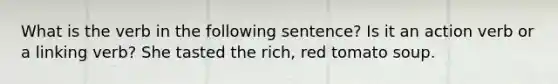 What is the verb in the following sentence? Is it an action verb or a linking verb? She tasted the rich, red tomato soup.