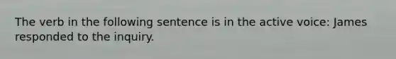 The verb in the following sentence is in the active voice: James responded to the inquiry.