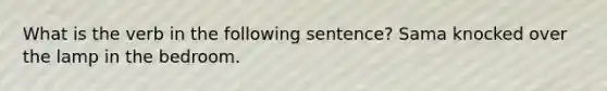 What is the verb in the following sentence? Sama knocked over the lamp in the bedroom.