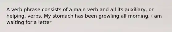 A verb phrase consists of a main verb and all its auxiliary, or helping, verbs. My stomach has been growling all morning. I am waiting for a letter