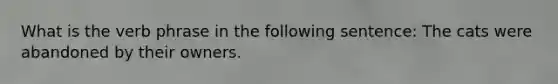 What is the verb phrase in the following sentence: The cats were abandoned by their owners.