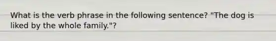 What is the verb phrase in the following sentence? "The dog is liked by the whole family."?
