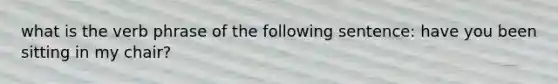what is the verb phrase of the following sentence: have you been sitting in my chair?