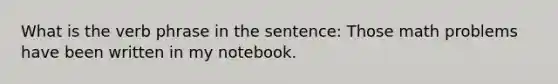 What is the verb phrase in the sentence: Those math problems have been written in my notebook.