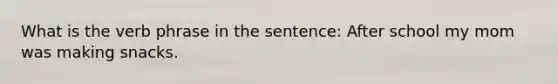 What is the verb phrase in the sentence: After school my mom was making snacks.