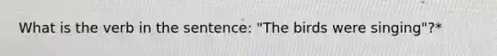 What is the verb in the sentence: "The birds were singing"?*