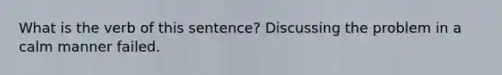 What is the verb of this sentence? Discussing the problem in a calm manner failed.