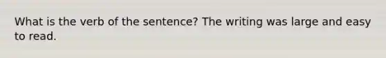 What is the verb of the sentence? The writing was large and easy to read.