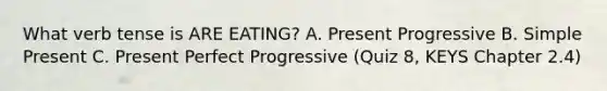 What verb tense is ARE EATING? A. Present Progressive B. Simple Present C. Present Perfect Progressive (Quiz 8, KEYS Chapter 2.4)