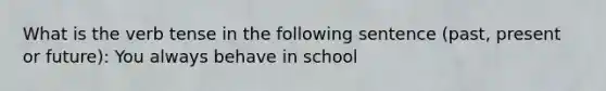 What is the verb tense in the following sentence (past, present or future): You always behave in school