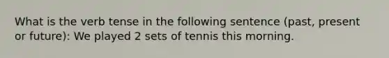 What is the verb tense in the following sentence (past, present or future): We played 2 sets of tennis this morning.