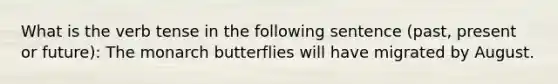 What is the verb tense in the following sentence (past, present or future): The monarch butterflies will have migrated by August.