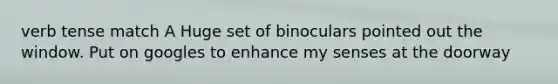 verb tense match A Huge set of binoculars pointed out the window. Put on googles to enhance my senses at the doorway