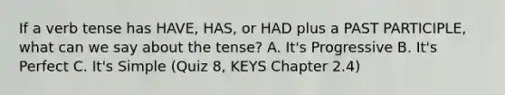 If a verb tense has HAVE, HAS, or HAD plus a PAST PARTICIPLE, what can we say about the tense? A. It's Progressive B. It's Perfect C. It's Simple (Quiz 8, KEYS Chapter 2.4)