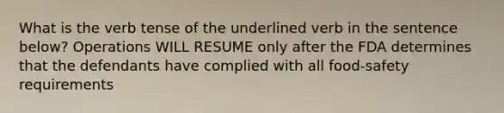 What is the verb tense of the underlined verb in the sentence below? Operations WILL RESUME only after the FDA determines that the defendants have complied with all food-safety requirements