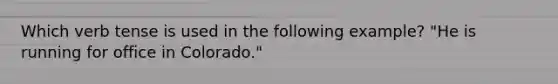 Which verb tense is used in the following example? "He is running for office in Colorado."