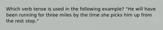 Which verb tense is used in the following example? "He will have been running for three miles by the time she picks him up from the rest stop."